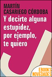 Descargar libro Y decirte alguna estupidez, por ejemplo, te quiero de Martín Casariego Córdoba Y decirte alguna estupidez, por ejemplo, te quiero de Martín Casariego Córdoba